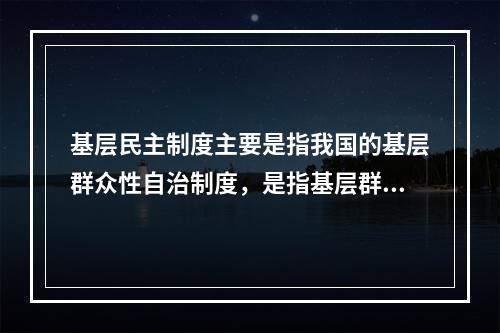 基层民主制度主要是指我国的基层群众性自治制度，是指基层群众性