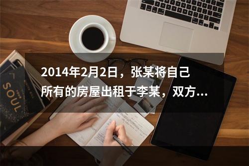 2014年2月2日，张某将自己所有的房屋出租于李某，双方签订