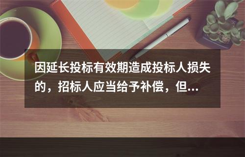 因延长投标有效期造成投标人损失的，招标人应当给予补偿，但因(