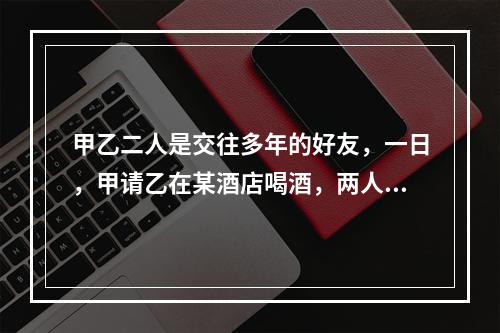 甲乙二人是交往多年的好友，一日，甲请乙在某酒店喝酒，两人微醉