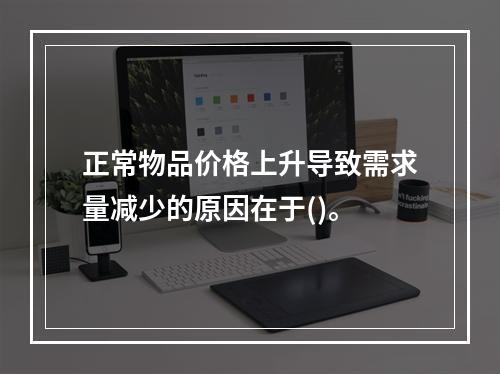 正常物品价格上升导致需求量减少的原因在于()。