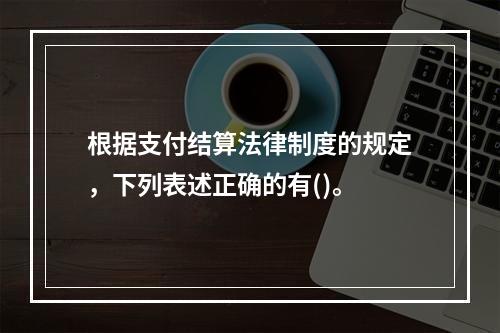 根据支付结算法律制度的规定，下列表述正确的有()。