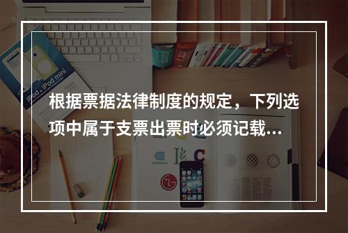 根据票据法律制度的规定，下列选项中属于支票出票时必须记载的事