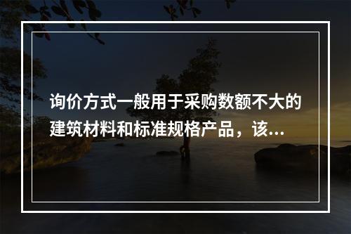 询价方式一般用于采购数额不大的建筑材料和标准规格产品，该方式