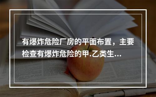 有爆炸危险厂房的平面布置，主要检查有爆炸危险的甲.乙类生产部