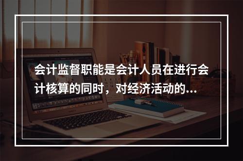 会计监督职能是会计人员在进行会计核算的同时，对经济活动的()