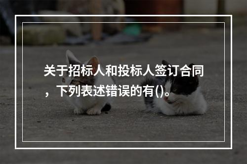 关于招标人和投标人签订合同，下列表述错误的有()。