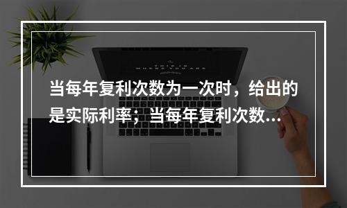 当每年复利次数为一次时，给出的是实际利率；当每年复利次数超过