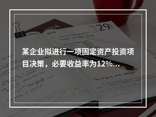 某企业拟进行一项固定资产投资项目决策，必要收益率为12%，有