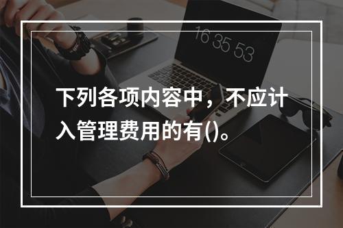 下列各项内容中，不应计入管理费用的有()。