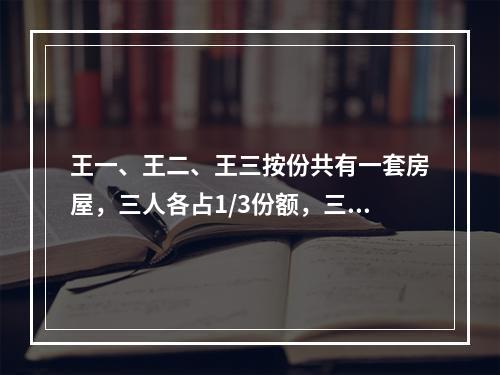 王一、王二、王三按份共有一套房屋，三人各占1/3份额，三方无