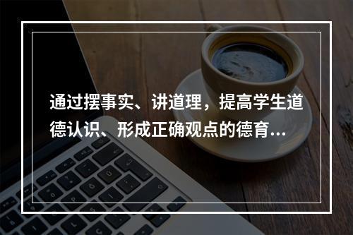 通过摆事实、讲道理，提高学生道德认识、形成正确观点的德育方法