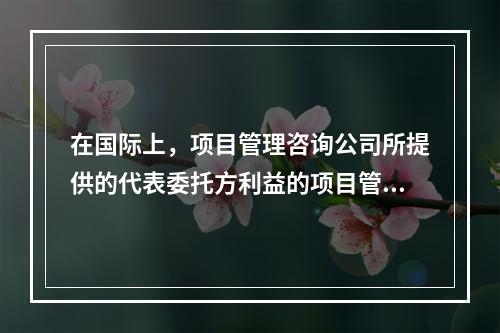 在国际上，项目管理咨询公司所提供的代表委托方利益的项目管理服