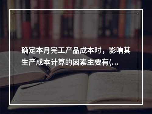 确定本月完工产品成本时，影响其生产成本计算的因素主要有()。