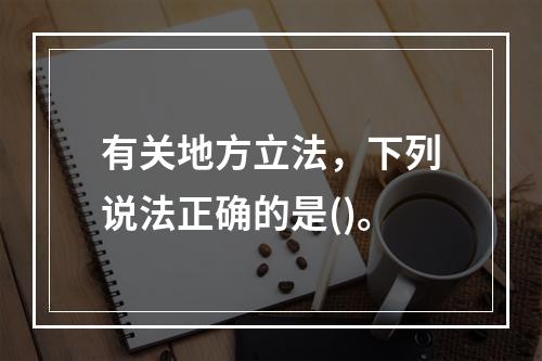 有关地方立法，下列说法正确的是()。