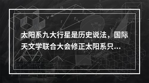 太阳系九大行星是历史说法，国际天文学联合大会修正太阳系只有八