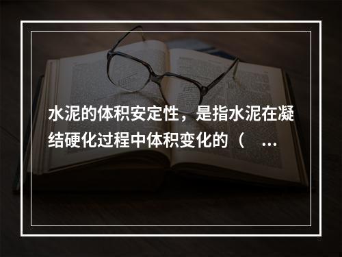 水泥的体积安定性，是指水泥在凝结硬化过程中体积变化的（　）。