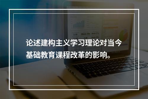 论述建构主义学习理论对当今基础教育课程改革的影响。