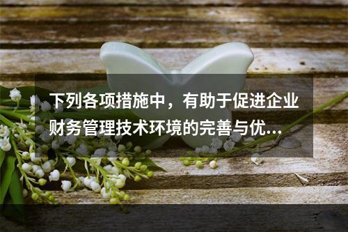 下列各项措施中，有助于促进企业财务管理技术环境的完善与优化的