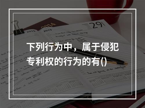 下列行为中，属于侵犯专利权的行为的有()