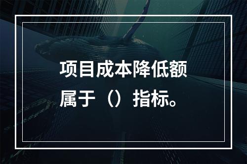 项目成本降低额属于（）指标。