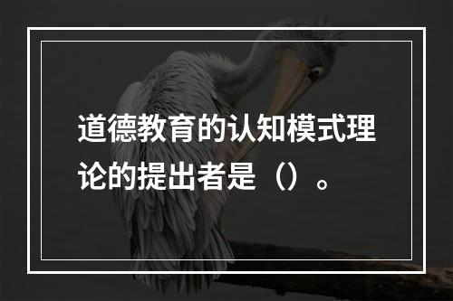 道德教育的认知模式理论的提出者是（）。