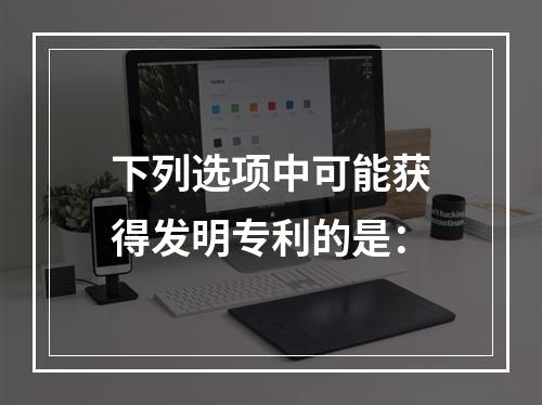 下列选项中可能获得发明专利的是：