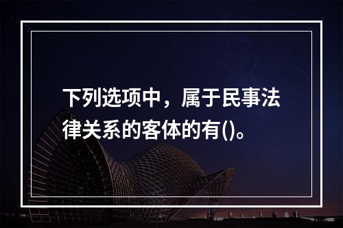 下列选项中，属于民事法律关系的客体的有()。