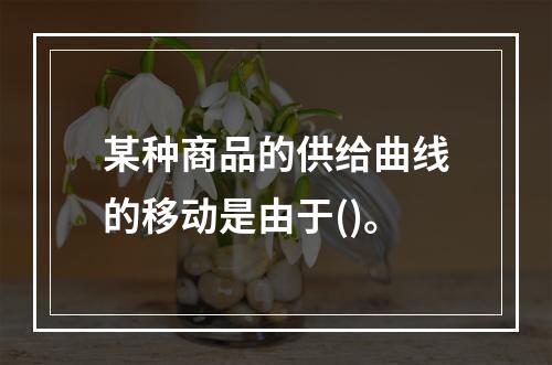 某种商品的供给曲线的移动是由于()。