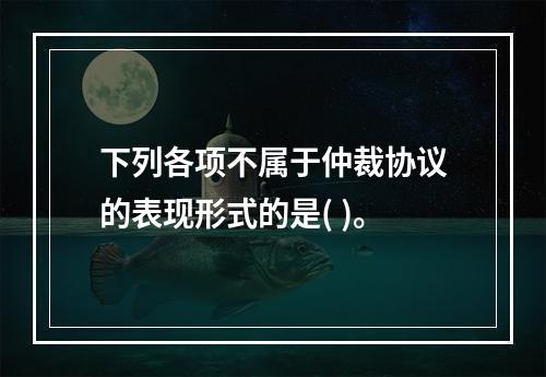 下列各项不属于仲裁协议的表现形式的是( )。