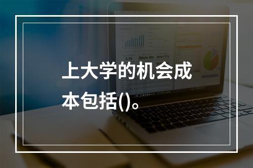 上大学的机会成本包括()。