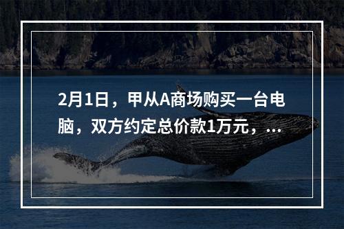 2月1日，甲从A商场购买一台电脑，双方约定总价款1万元，分5