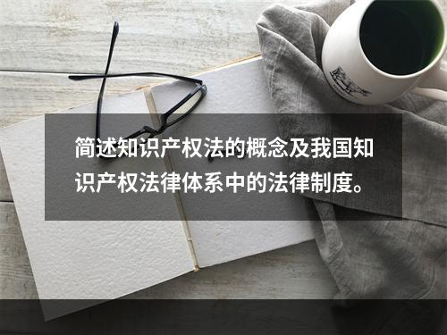 简述知识产权法的概念及我国知识产权法律体系中的法律制度。