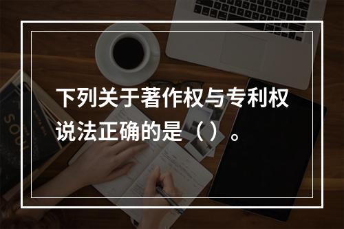 下列关于著作权与专利权说法正确的是（ ）。