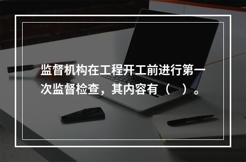 监督机构在工程开工前进行第一次监督检查，其内容有（　）。