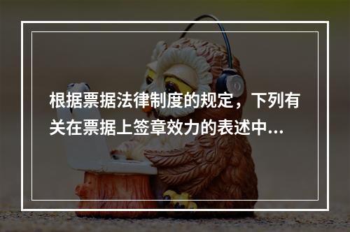 根据票据法律制度的规定，下列有关在票据上签章效力的表述中，正