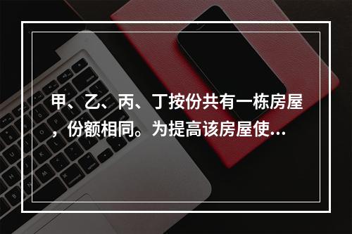 甲、乙、丙、丁按份共有一栋房屋，份额相同。为提高该房屋使用价