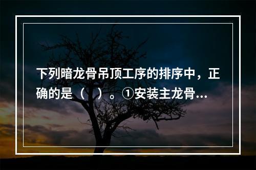 下列暗龙骨吊顶工序的排序中，正确的是（　）。①安装主龙骨②安