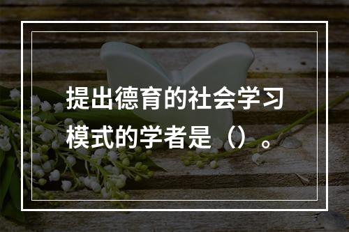 提出德育的社会学习模式的学者是（）。