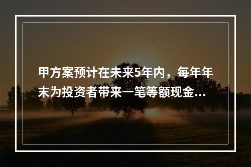 甲方案预计在未来5年内，每年年末为投资者带来一笔等额现金流入