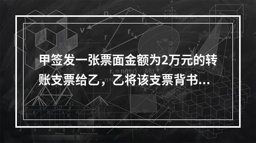 甲签发一张票面金额为2万元的转账支票给乙，乙将该支票背书转让