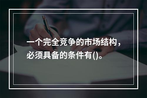 一个完全竞争的市场结构，必须具备的条件有()。