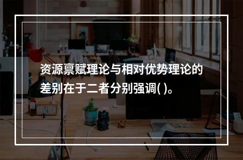 资源禀赋理论与相对优势理论的差别在于二者分别强调( )。