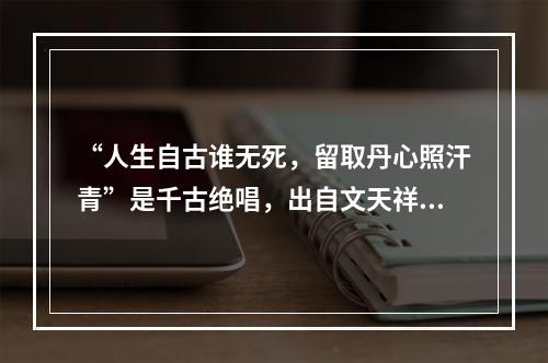 “人生自古谁无死，留取丹心照汗青”是千古绝唱，出自文天祥的(