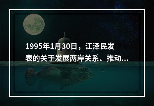 1995年1月30日，江泽民发表的关于发展两岸关系、推动祖国