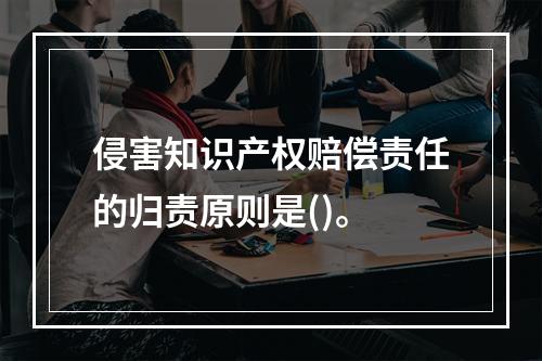 侵害知识产权赔偿责任的归责原则是()。