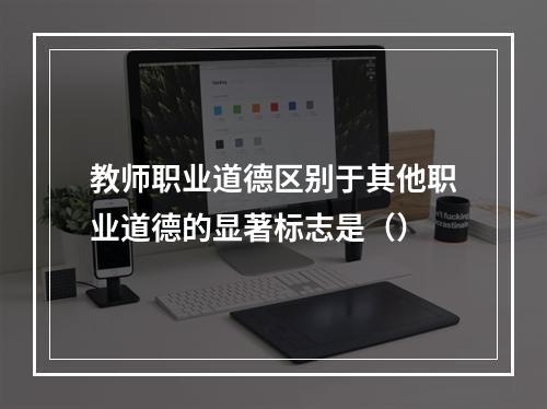 教师职业道德区别于其他职业道德的显著标志是（）