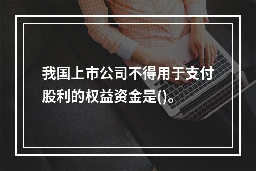 我国上市公司不得用于支付股利的权益资金是()。