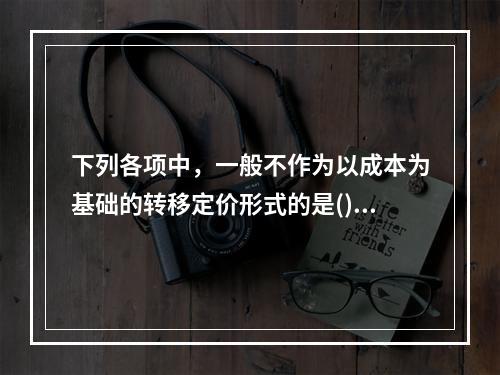 下列各项中，一般不作为以成本为基础的转移定价形式的是()。