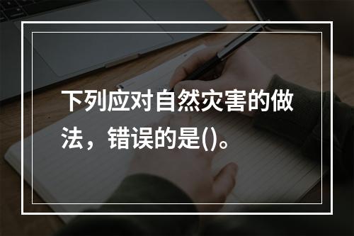 下列应对自然灾害的做法，错误的是()。